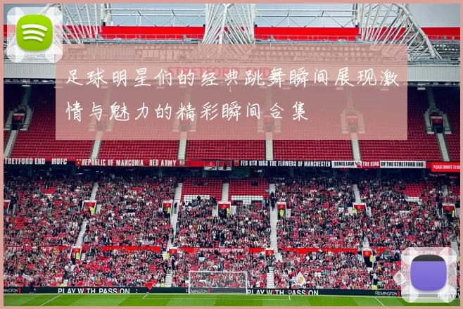 足球明星们的经典跳舞瞬间展现激情与魅力的精彩瞬间合集