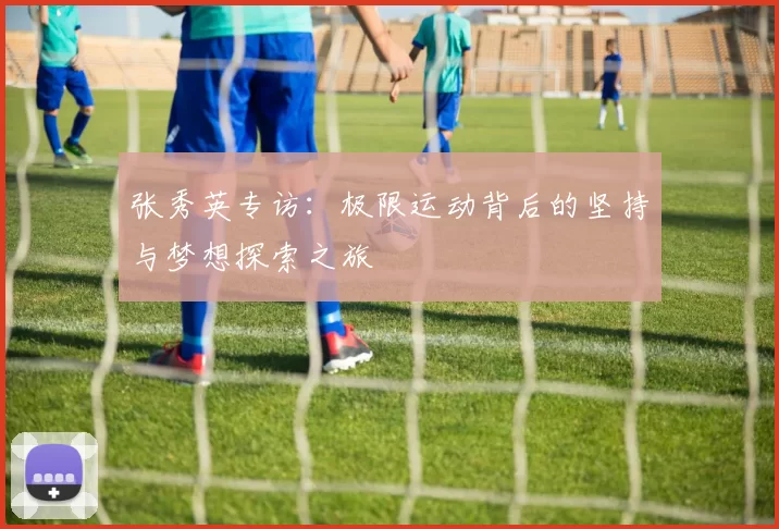 张秀英专访：极限运动背后的坚持与梦想探索之旅