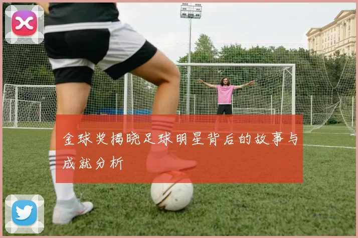 金球奖揭晓足球明星背后的故事与成就分析