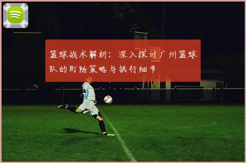 篮球战术解析：深入探讨广州篮球队的盯防策略与执行细节