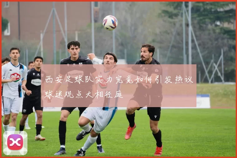 西安足球队实力究竟如何引发热议球迷观点大相径庭