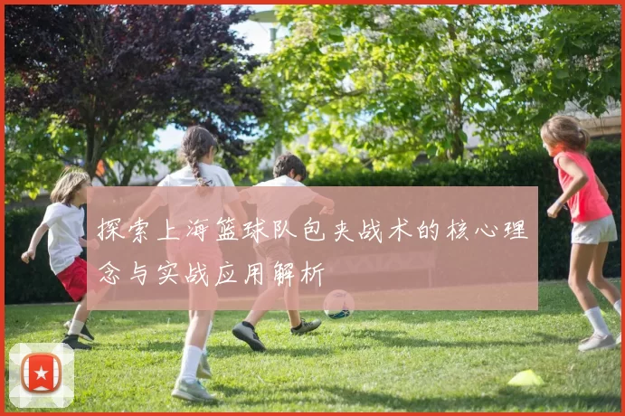 探索上海篮球队包夹战术的核心理念与实战应用解析