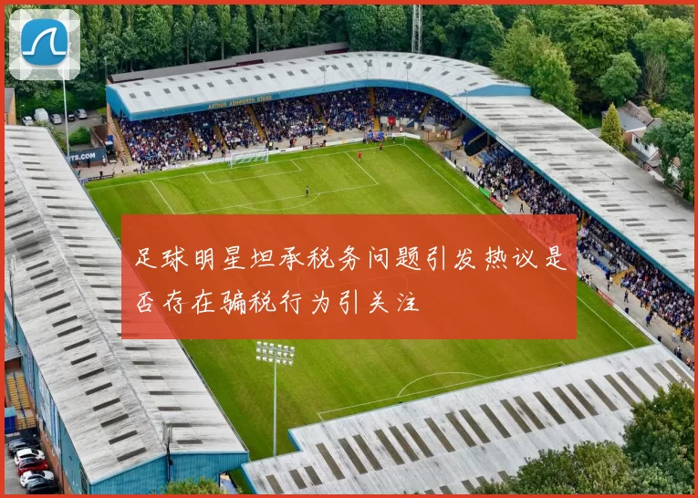 足球明星坦承税务问题引发热议是否存在骗税行为引关注