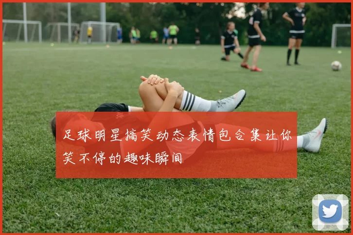 足球明星搞笑动态表情包合集让你笑不停的趣味瞬间