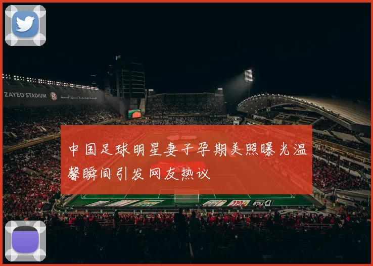 中国足球明星妻子孕期美照曝光温馨瞬间引发网友热议