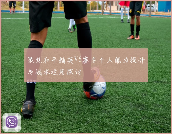 聚焦和平精英V5赛季个人能力提升与战术运用探讨