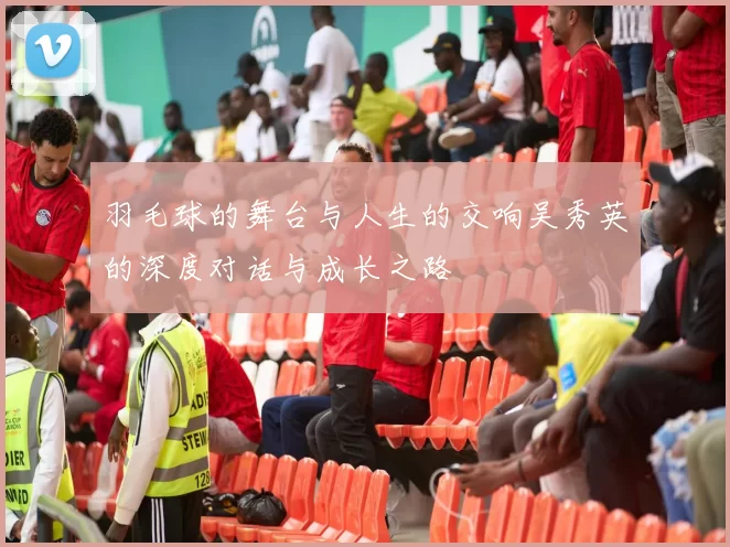 羽毛球的舞台与人生的交响吴秀英的深度对话与成长之路