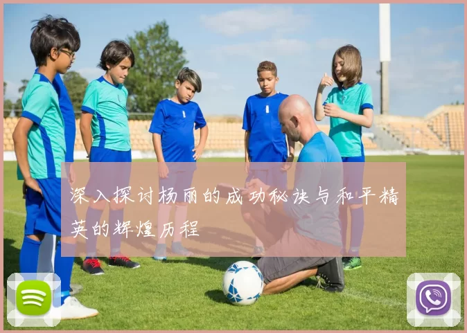 深入探讨杨丽的成功秘诀与和平精英的辉煌历程