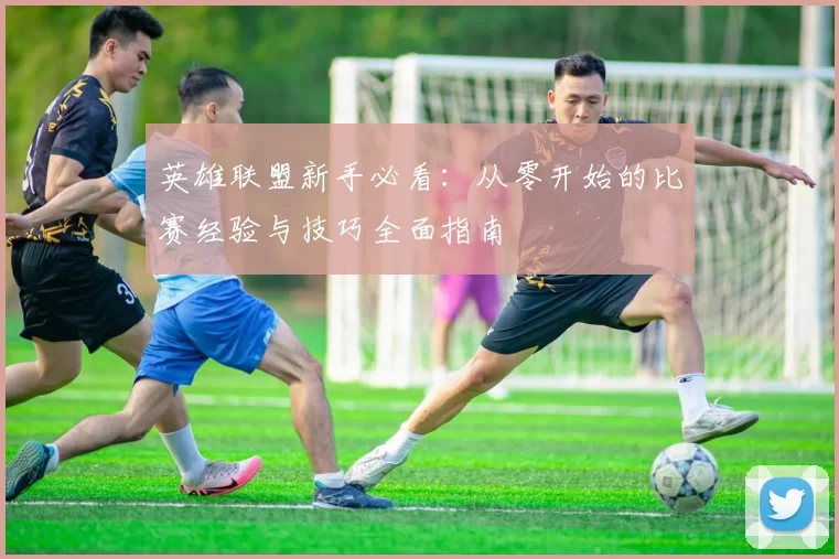 英雄联盟新手必看：从零开始的比赛经验与技巧全面指南