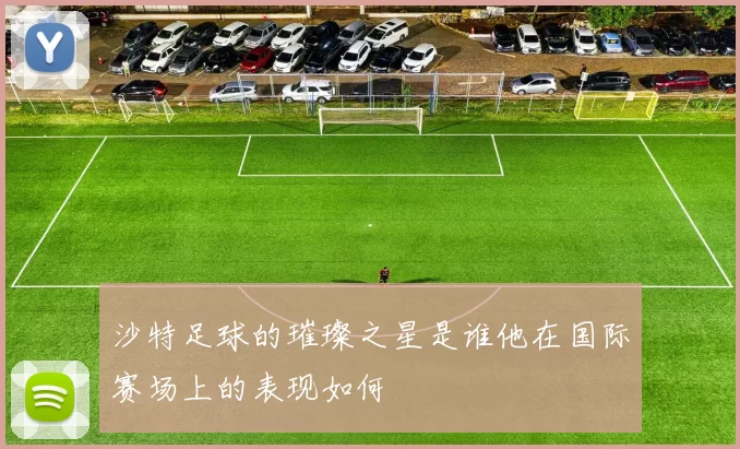 沙特足球的璀璨之星是谁他在国际赛场上的表现如何