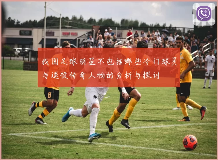 我国足球明星不包括哪些冷门球员与退役传奇人物的分析与探讨