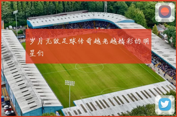 岁月无敌足球传奇越老越精彩的明星们