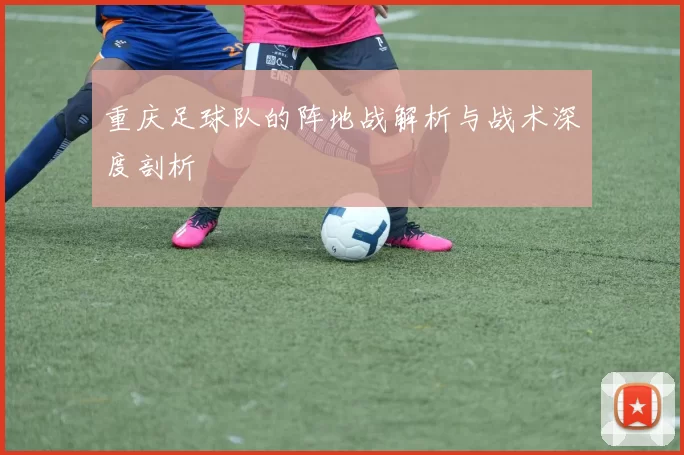 重庆足球队的阵地战解析与战术深度剖析