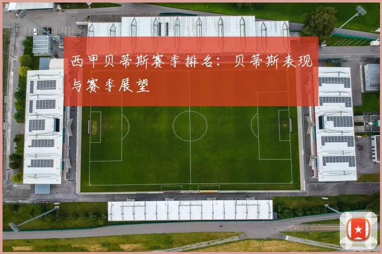 西甲贝蒂斯赛季排名：贝蒂斯表现与赛季展望