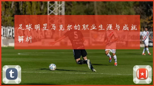 足球明星马克尔的职业生涯与成就解析