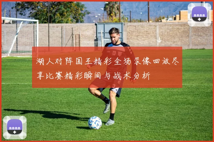 湖人对阵国王精彩全场录像回放尽享比赛精彩瞬间与战术分析