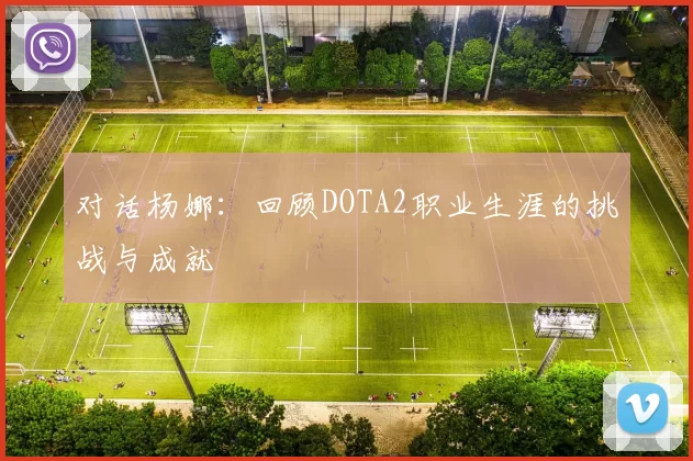 对话杨娜：回顾DOTA2职业生涯的挑战与成就