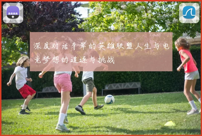 深度对话李军的英雄联盟人生与电竞梦想的追逐与挑战