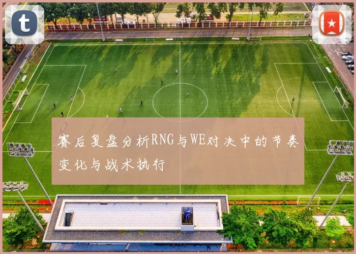 赛后复盘分析RNG与WE对决中的节奏变化与战术执行