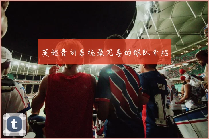 英超青训系统最完善的球队介绍