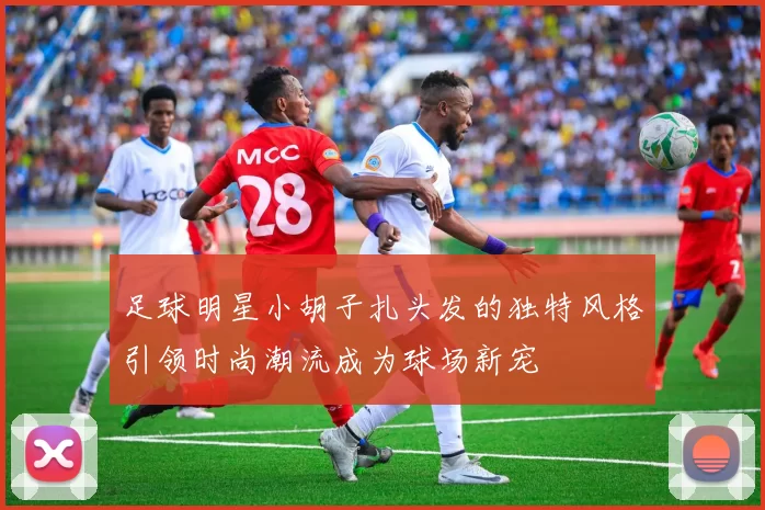 足球明星小胡子扎头发的独特风格引领时尚潮流成为球场新宠