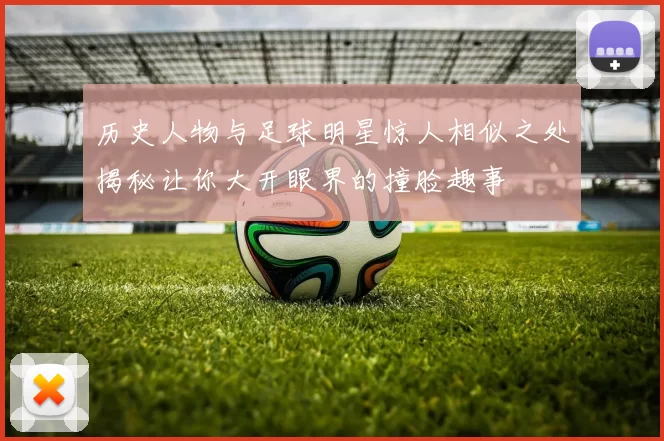 历史人物与足球明星惊人相似之处揭秘让你大开眼界的撞脸趣事