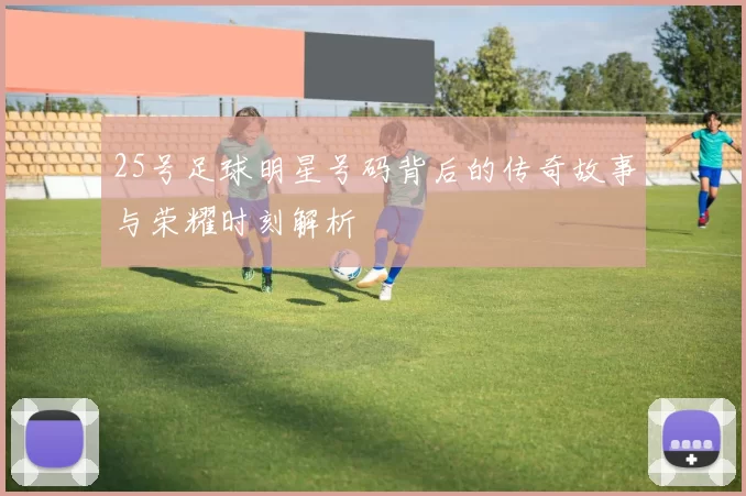 25号足球明星号码背后的传奇故事与荣耀时刻解析