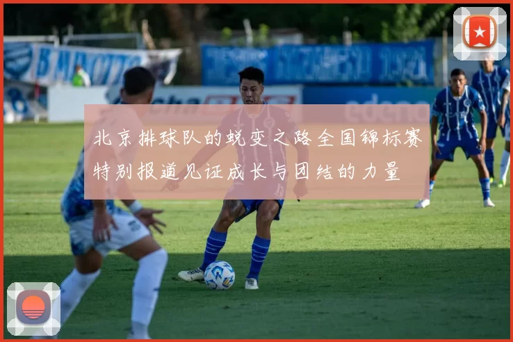 北京排球队的蜕变之路全国锦标赛特别报道见证成长与团结的力量